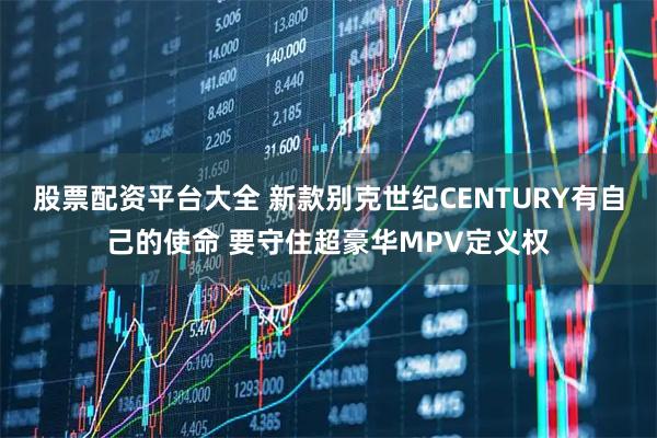 股票配资平台大全 新款别克世纪CENTURY有自己的使命 要守住超豪华MPV定义权