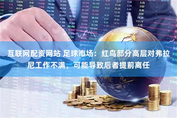 互联网配资网站 足球市场：红鸟部分高层对弗拉尼工作不满，可能导致后者提前离任