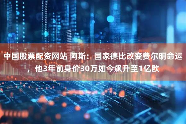 中国股票配资网站 阿斯：国家德比改变费尔明命运，他3年前身价30万如今飙升至1亿欧