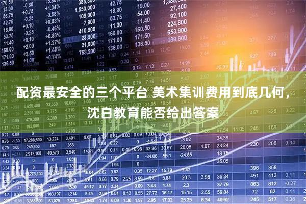 配资最安全的三个平台 美术集训费用到底几何，沈白教育能否给出答案