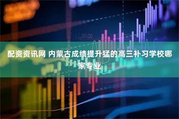 配资资讯网 内蒙古成绩提升猛的高三补习学校哪家专业