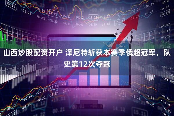 山西炒股配资开户 泽尼特斩获本赛季俄超冠军，队史第12次夺冠