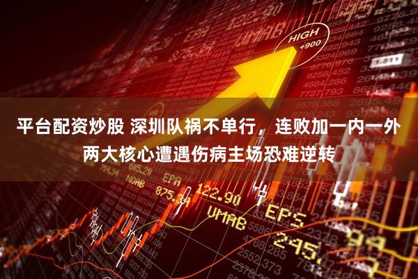 平台配资炒股 深圳队祸不单行，连败加一内一外两大核心遭遇伤病主场恐难逆转
