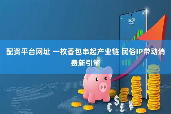 配资平台网址 一枚香包串起产业链 民俗IP带动消费新引擎