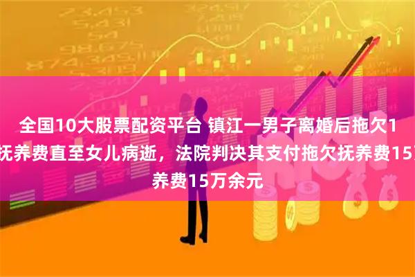 全国10大股票配资平台 镇江一男子离婚后拖欠16万元抚养费直至女儿病逝，法院判决其支付拖欠抚养费15万余元